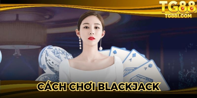 Cách Chơi Blackjack – Hướng Dẫn Chi Tiết Người Tham Gia